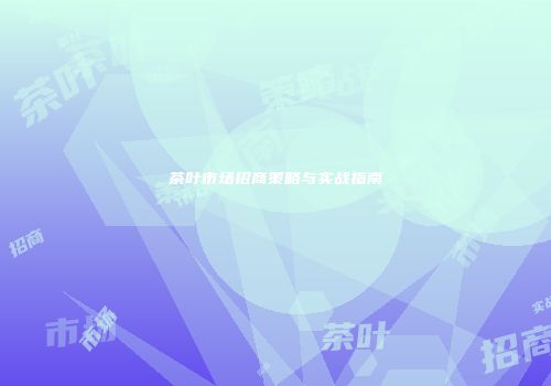 茶叶市场招商策略与实战指南