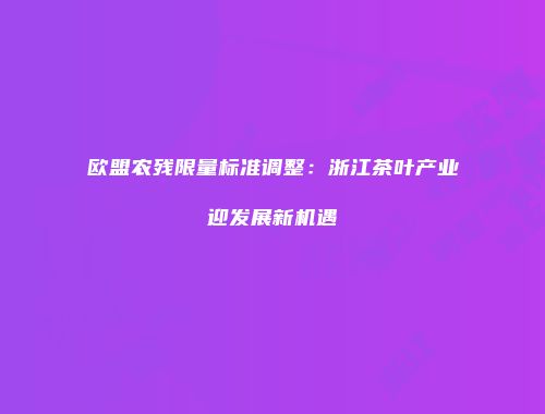 欧盟农残限量标准调整：浙江茶叶产业迎发展新机遇