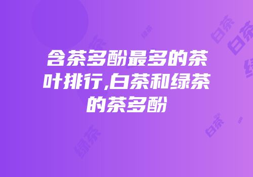 含茶多酚最多的茶叶排行,白茶和绿茶的茶多酚