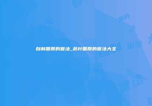自制面膜的做法_茶叶面膜的做法大全