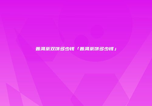 普洱茶双饼多少钱「普洱茶饼多少钱」