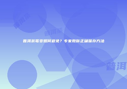 普洱茶霉变如何避免？专家教你正确保存方法