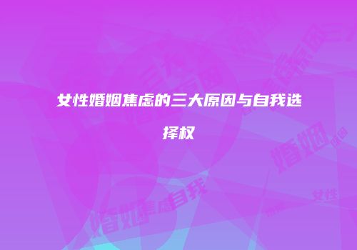 女性婚姻焦虑的三大原因与自我选择权