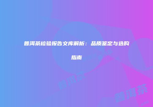 普洱茶检验报告文库解析：品质鉴定与选购指南