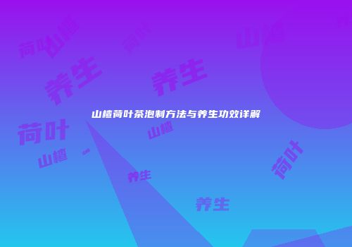 山楂荷叶茶泡制方法与养生功效详解