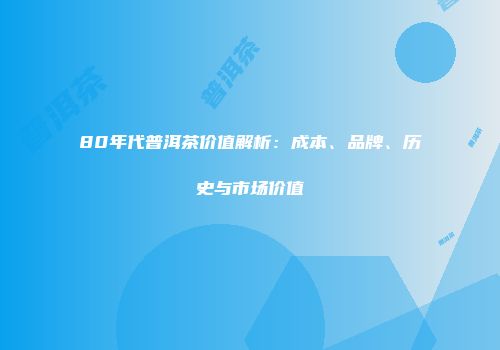 80年代普洱茶价值解析：成本、品牌、历史与市场价值