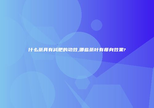 什么茶具有减肥的功效,哪些茶叶有瘦身效果?