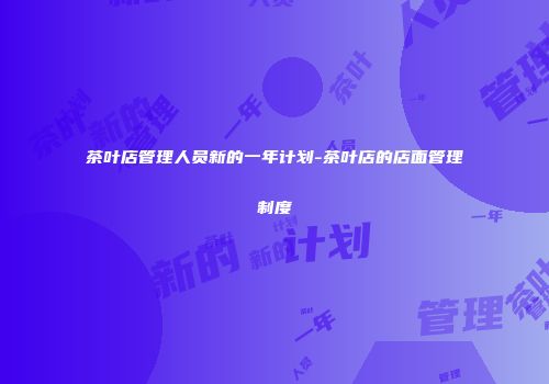 茶叶店管理人员新的一年计划-茶叶店的店面管理制度