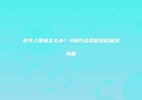 老年人便秘怎么办？4种方法帮你轻松解决问题
