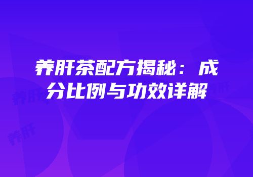养肝茶配方揭秘：成分比例与功效详解