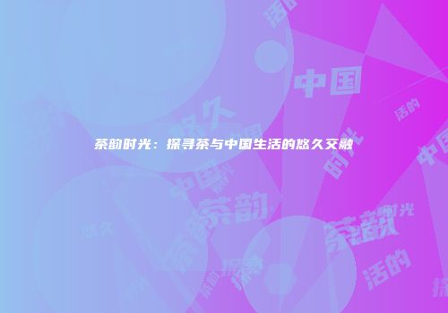 茶韵时光：探寻茶与中国生活的悠久交融
