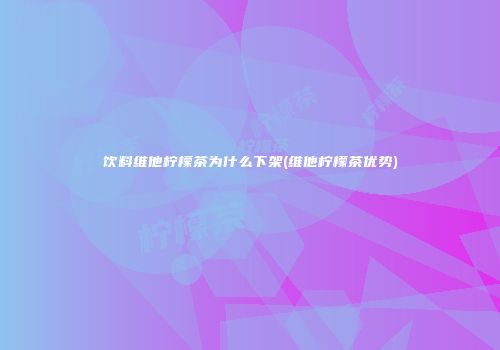 饮料维他柠檬茶为什么下架(维他柠檬茶优势)