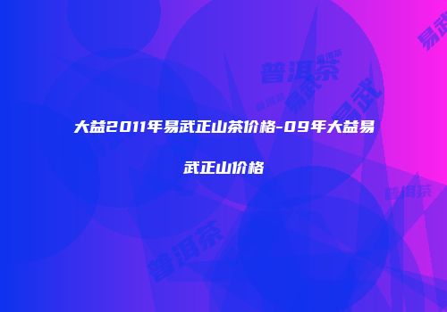 大益2011年易武正山茶价格-09年大益易武正山价格