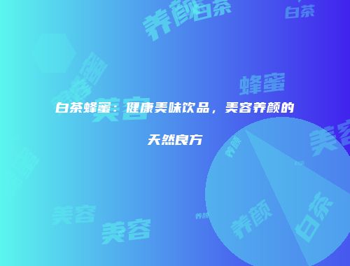 白茶蜂蜜：健康美味饮品，美容养颜的天然良方