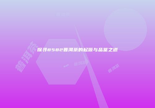 探寻8582普洱茶的起源与品鉴之道