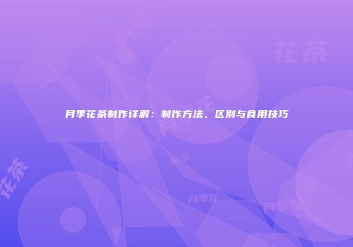 月季花茶制作详解：制作方法、区别与食用技巧