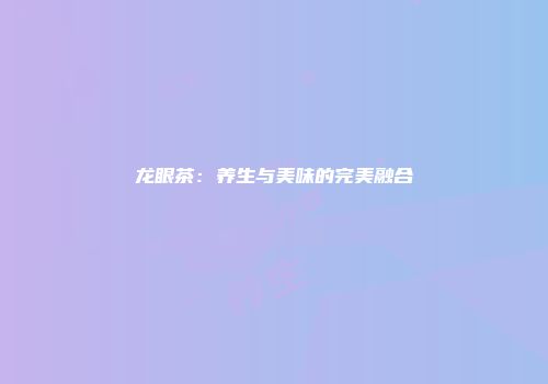 龙眼茶：养生与美味的完美融合
