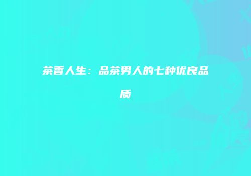 茶香人生：品茶男人的七种优良品质