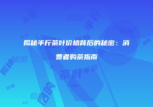 揭秘半斤茶叶价格背后的秘密：消费者购茶指南