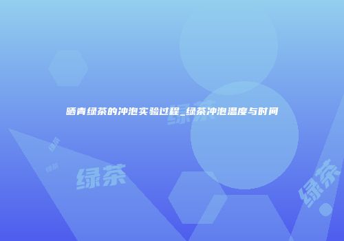 晒青绿茶的冲泡实验过程_绿茶冲泡温度与时间