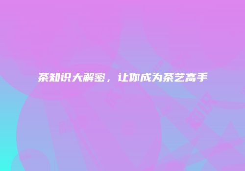 茶知识大解密，让你成为茶艺高手