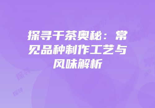 探寻干茶奥秘：常见品种制作工艺与风味解析