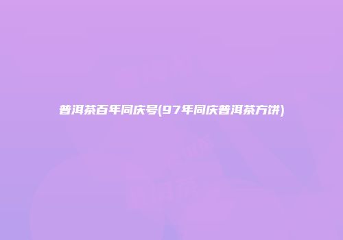 普洱茶百年同庆号(97年同庆普洱茶方饼)