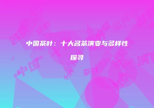 中国茶叶：十大名茶演变与多样性探寻