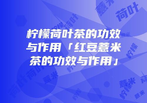 柠檬荷叶茶的功效与作用「红豆薏米茶的功效与作用」