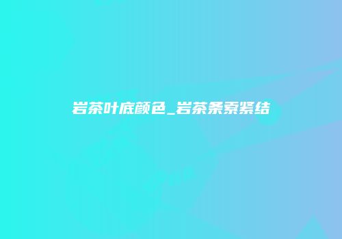 岩茶叶底颜色_岩茶条索紧结