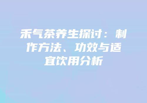 禾气茶养生探讨：制作方法、功效与适宜饮用分析