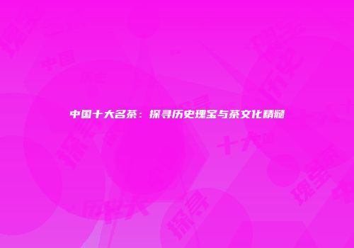 中国十大名茶：探寻历史瑰宝与茶文化精髓