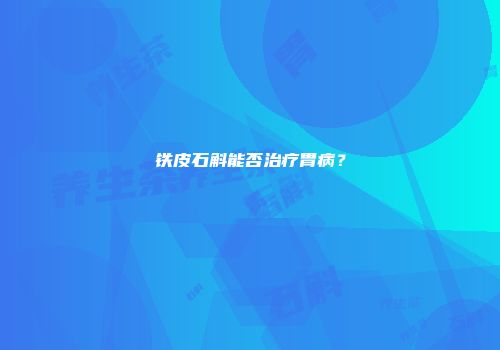 铁皮石斛能否治疗胃病？