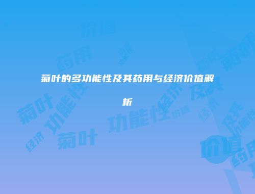 菊叶的多功能性及其药用与经济价值解析