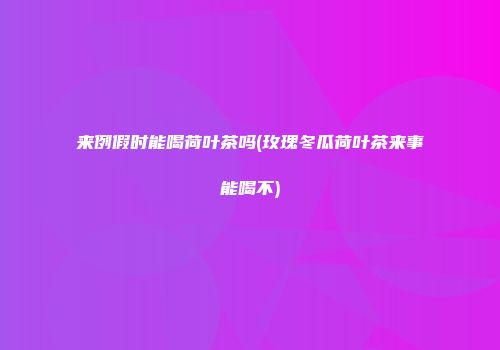 来例假时能喝荷叶茶吗(玫瑰冬瓜荷叶茶来事能喝不)