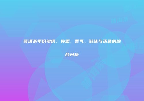 普洱茶年份辨识：外观、香气、滋味与汤色的综合分析