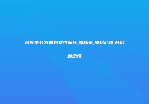 茶叶协会为单身女性解压,喝杯茶,放松心情,开启新恋情