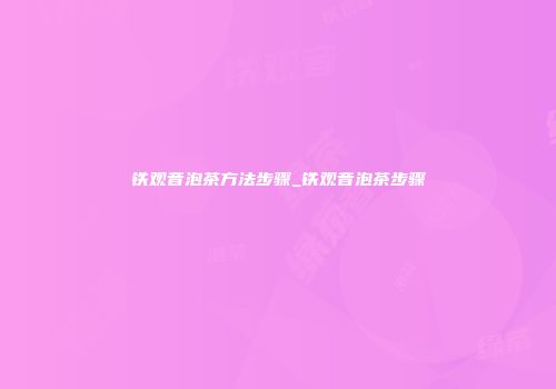 铁观音泡茶方法步骤_铁观音泡茶步骤