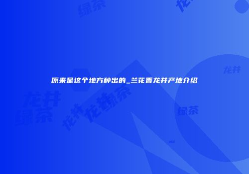 原来是这个地方种出的_兰花香龙井产地介绍