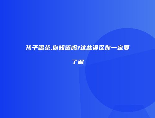 孩子喝茶,你知道吗?这些误区你一定要了解