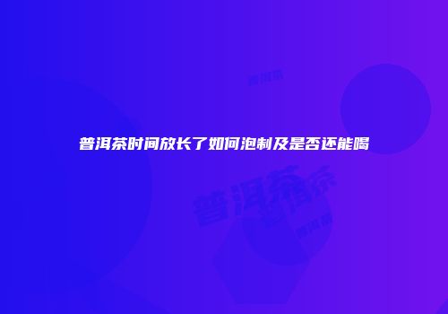 普洱茶时间放长了如何泡制及是否还能喝