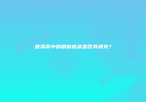 普洱茶中的明前春茶是否有讲究？