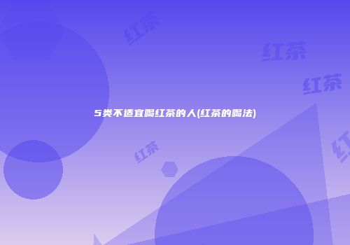 5类不适宜喝红茶的人(红茶的喝法)