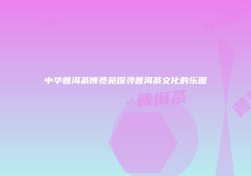 中华普洱茶博览苑探寻普洱茶文化的乐园