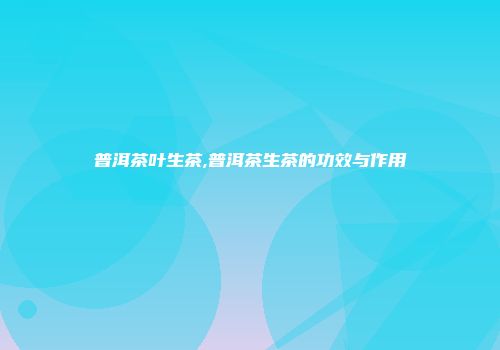 普洱茶叶生茶,普洱茶生茶的功效与作用