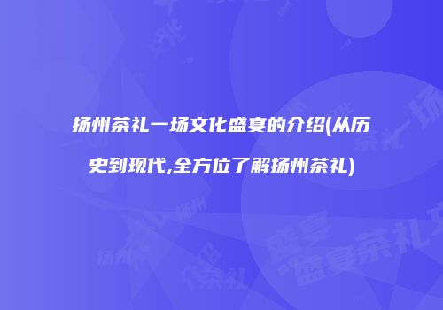 扬州茶礼一场文化盛宴的介绍(从历史到现代,全方位了解扬州茶礼)