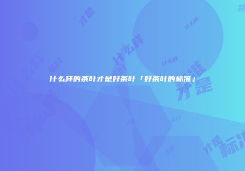 什么样的茶叶才是好茶叶「好茶叶的标准」