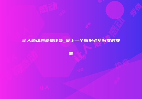 让人感动的爱情传奇_爱上一个旗袍老年妇女的故事