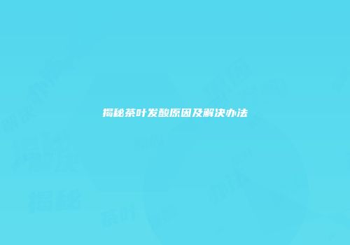 揭秘茶叶发酸原因及解决办法