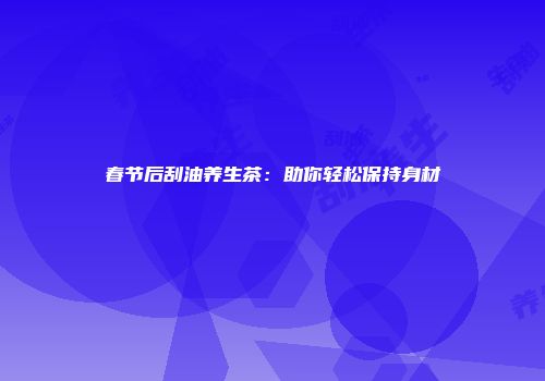 春节后刮油养生茶：助你轻松保持身材